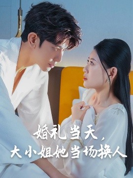 婚礼当天，大小姐她当场换人 全集完结(大结局)